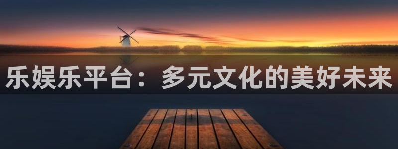 天富平台f凯捷平台在线注册：乐娱乐平台：多元文化的美好未来