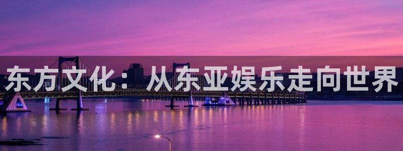 天富平台官网版：东方文化：从东亚娱乐走向世界