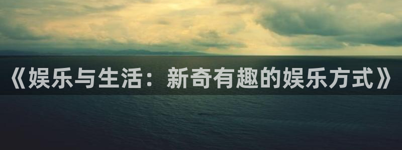 天富平台体育eon：《娱乐与生活：新奇有趣的娱乐方式》