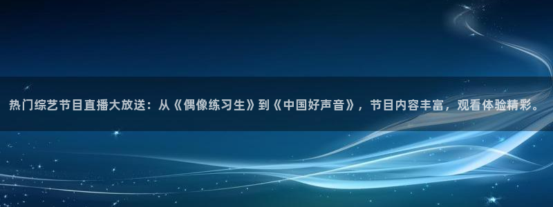 天富平台4平台：热门综艺节目直播大放送：从《偶像练习生》到《中国好声音》，节目内容丰富，观看体验精彩。