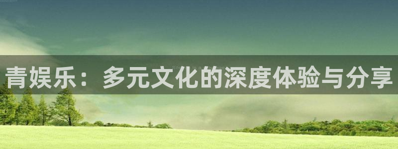 天富平台k：青娱乐：多元文化的深度体验与分享