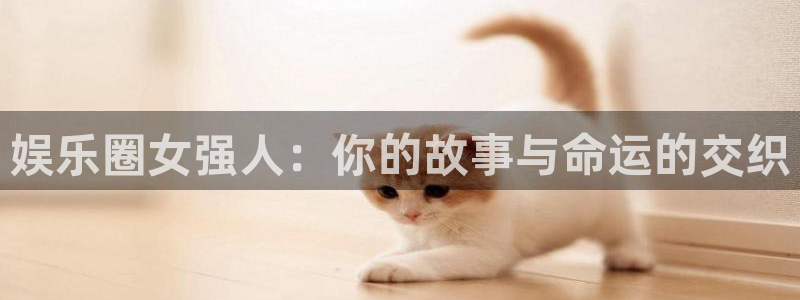 天富平台是什么：娱乐圈女强人：你的故事与命运的交织