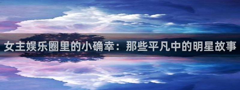 天富平台注册网站：女主娱乐圈里的小确幸：那些平凡中的明星故事