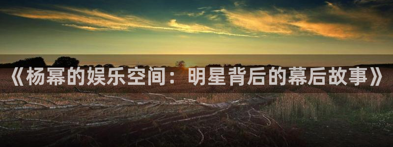 天富平台加拿大app预测：《杨幂的娱乐空间：明星背后的幕后故事》