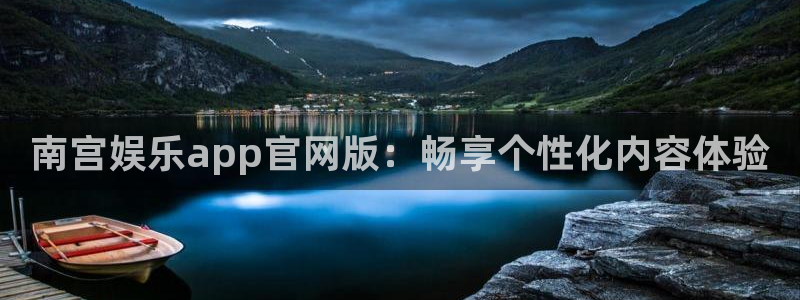 天富平台官网：南宫娱乐app官网版：畅享个性化内容体验