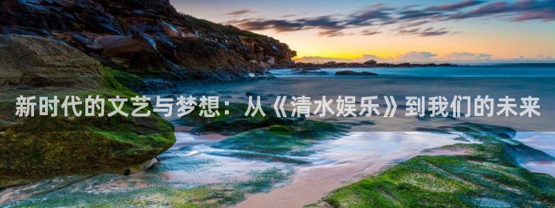 天富平台平台：新时代的文艺与梦想：从《清水娱乐》到我们的未来