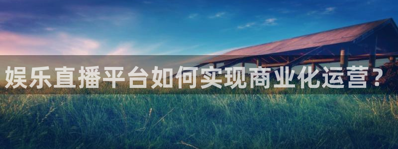 天富平台2体育登录入口：娱乐直播平台如何实现商业化运营？