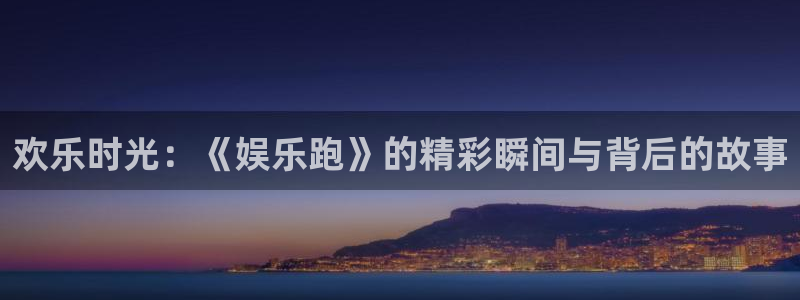 天富平台4代理：欢乐时光：《娱乐跑》的精彩瞬间与背后的故事