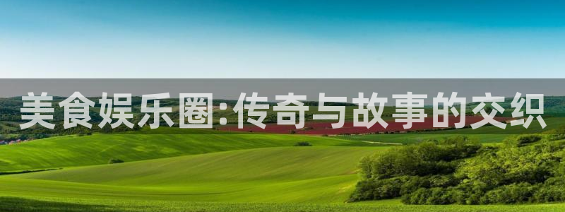 南宫天富平台官网下载链接：美食娱乐圈:传奇与故事的交织