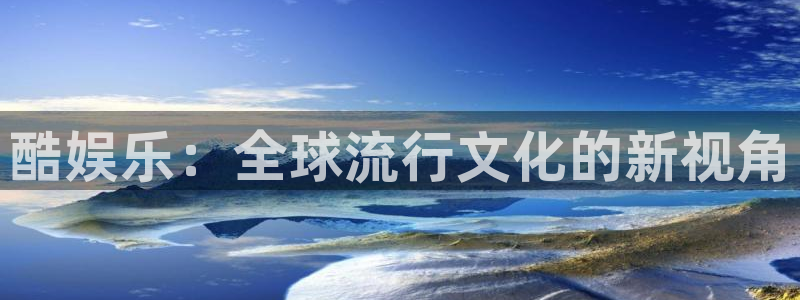 天富平台零能源集团：酷娱乐：全球流行文化的新视角