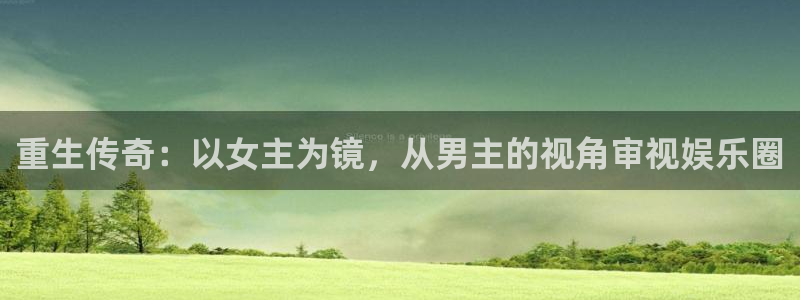天富平台平台登录入口：重生传奇：以女主为镜，从男主的视角审视娱乐圈