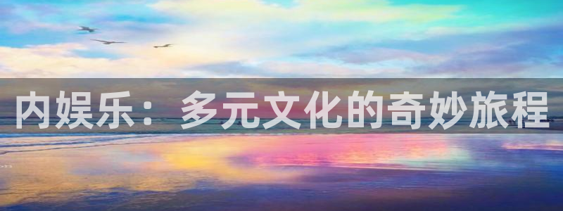 天富平台代理注册官网入口：内娱乐：多元文化的奇妙旅程