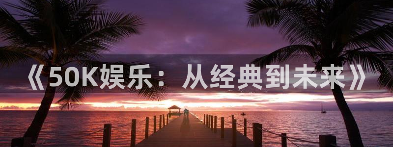 天富平台体育官网：《50K娱乐：从经典到未来》