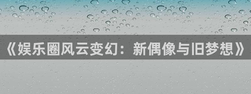 天富平台：《娱乐圈风云变幻：新偶像与旧梦想》